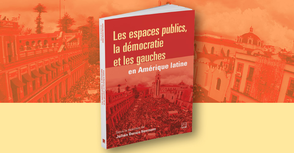 Julian Durazo Herrmann publie l’ouvrage collectif “Les espaces publics, la démocratie et les gauches en Amérique latine” aux presses de l’Université Laval